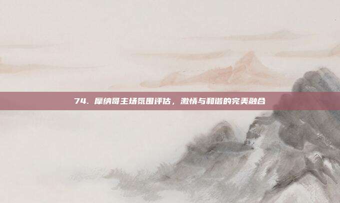 74. 摩纳哥主场氛围评估，激情与和谐的完美融合