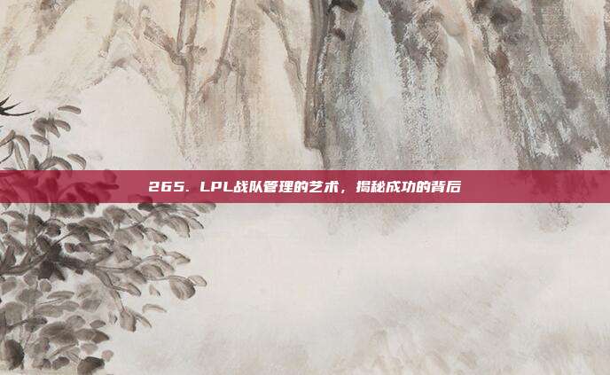 265. LPL战队管理的艺术，揭秘成功的背后