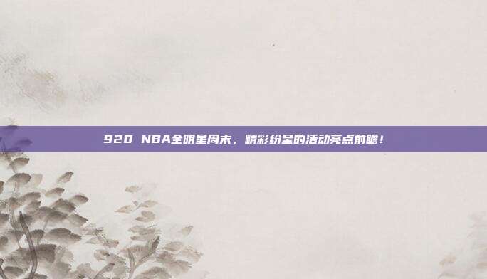 920 NBA全明星周末，精彩纷呈的活动亮点前瞻！