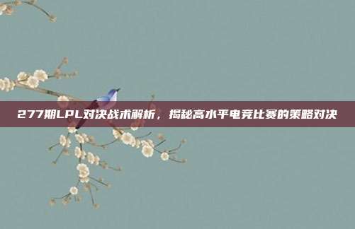 277期LPL对决战术解析，揭秘高水平电竞比赛的策略对决