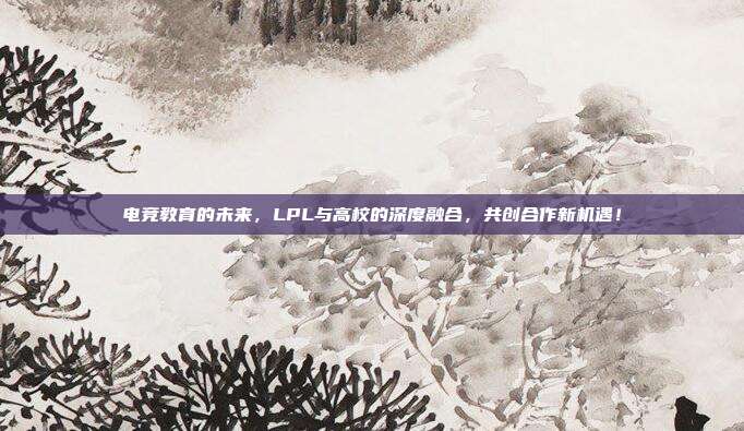 电竞教育的未来，LPL与高校的深度融合，共创合作新机遇！