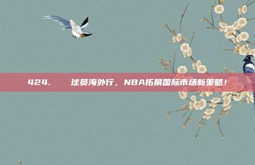 424. ✈️ 球员海外行，NBA拓展国际市场新策略！