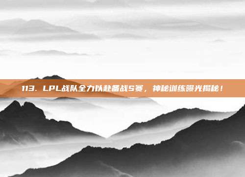 113. LPL战队全力以赴备战S赛，神秘训练曝光揭秘！