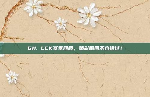 611. LCK赛季回顾，精彩瞬间不容错过！