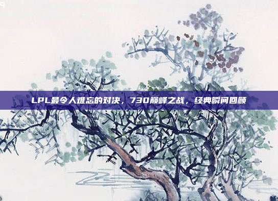 LPL最令人难忘的对决，730巅峰之战，经典瞬间回顾