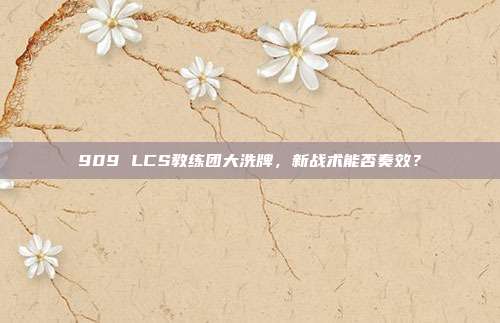 909 LCS教练团大洗牌，新战术能否奏效？