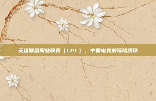 英雄联盟职业联赛（LPL），中国电竞的璀璨明珠