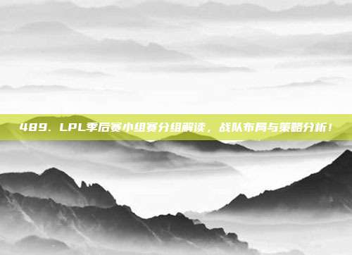 489. LPL季后赛小组赛分组解读，战队布局与策略分析！