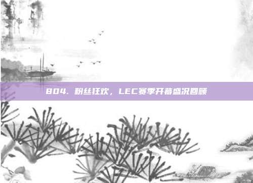 804. 粉丝狂欢，LEC赛季开幕盛况回顾