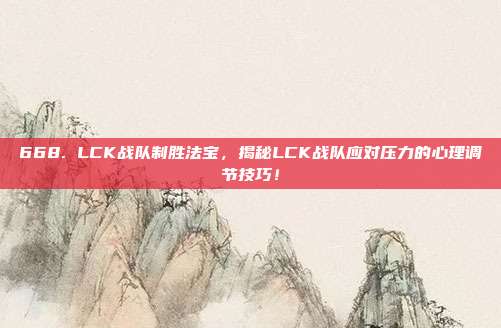 668. LCK战队制胜法宝，揭秘LCK战队应对压力的心理调节技巧！