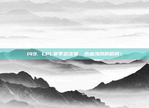 149. LPL赛季总决赛，热血沸腾的瞬间！