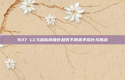 937 LCS战队商业化趋势下的选手成长与挑战