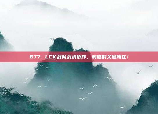 677. LCK战队战术协作，制胜的关键所在！