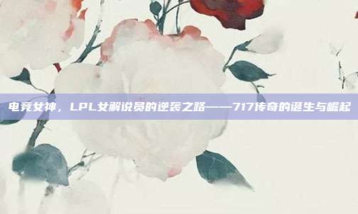 电竞女神，LPL女解说员的逆袭之路——717传奇的诞生与崛起