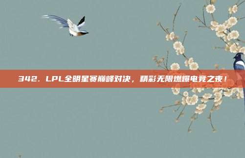 342. LPL全明星赛巅峰对决，精彩无限燃爆电竞之夜！