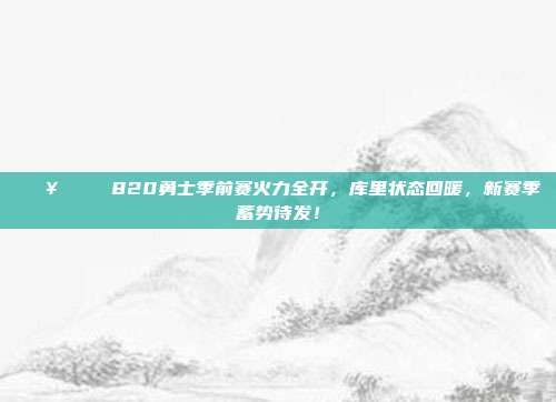 🔥🏀 820勇士季前赛火力全开，库里状态回暖，新赛季蓄势待发！