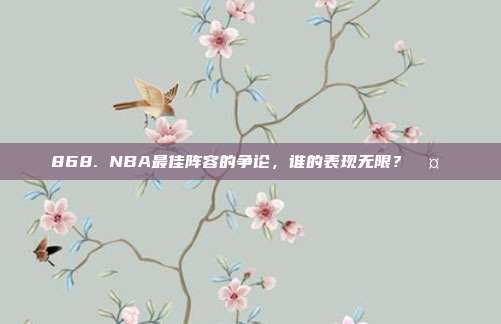 868. NBA最佳阵容的争论，谁的表现无限？🤔✨