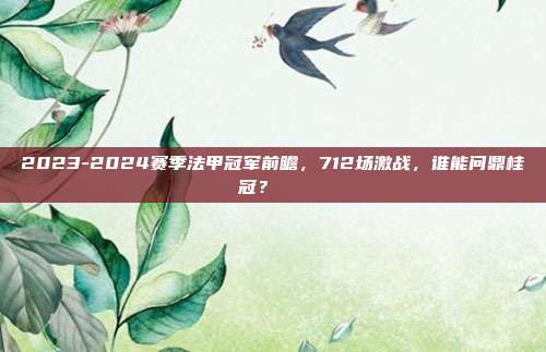 2023-2024赛季法甲冠军前瞻，712场激战，谁能问鼎桂冠？🏅