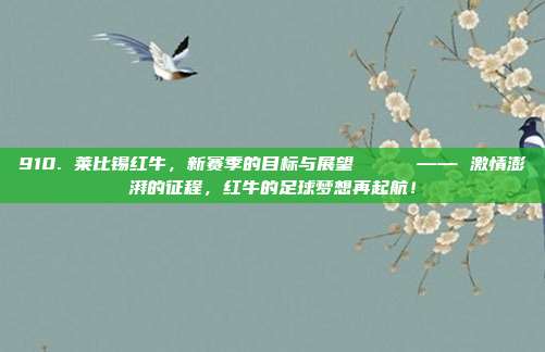 910. 莱比锡红牛，新赛季的目标与展望 📊 —— 激情澎湃的征程，红牛的足球梦想再起航！