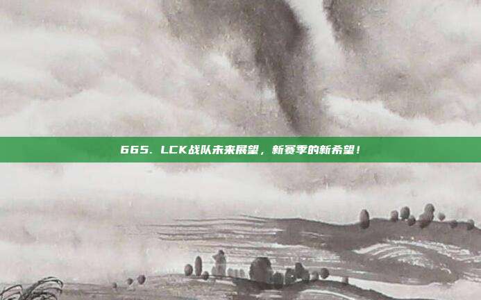 665. LCK战队未来展望，新赛季的新希望！