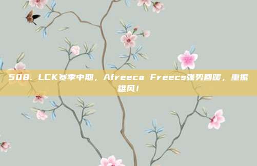 508. LCK赛季中期，Afreeca Freecs强势回暖，重振雄风！