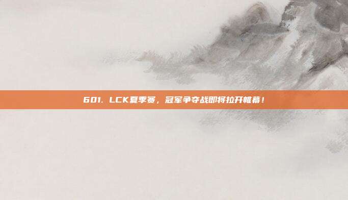 601. LCK夏季赛，冠军争夺战即将拉开帷幕！