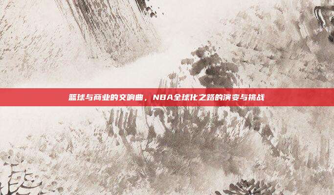 篮球与商业的交响曲，NBA全球化之路的演变与挑战