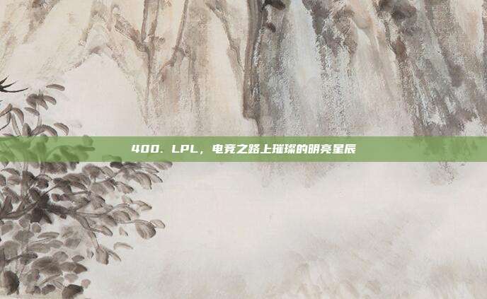 400. LPL，电竞之路上璀璨的明亮星辰