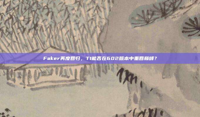 Faker再度回归，T1能否在602版本中重回巅峰？