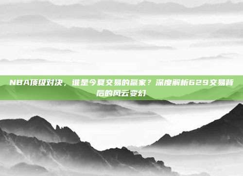 NBA顶级对决，谁是今夏交易的赢家？深度解析629交易背后的风云变幻