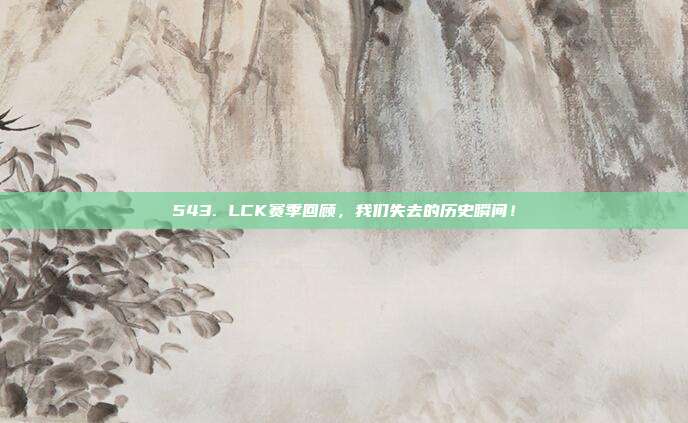 543. LCK赛季回顾，我们失去的历史瞬间！