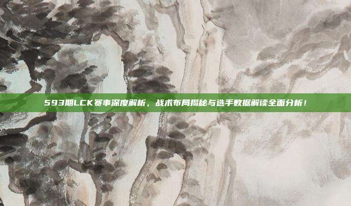 593期LCK赛事深度解析，战术布局揭秘与选手数据解读全面分析！