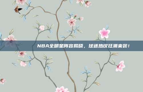 🌟🏅 NBA全明星阵容揭晓，球迷热议狂潮来袭！