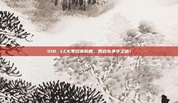 510. LCK季后赛前瞻，各战队争夺之路！