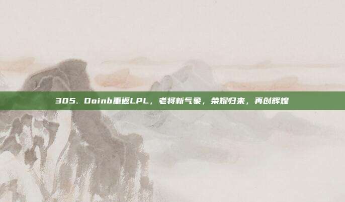 305. Doinb重返LPL，老将新气象，荣耀归来，再创辉煌