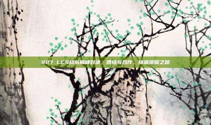 927 LCS战队巅峰对决，团结与合作，铸就荣耀之路