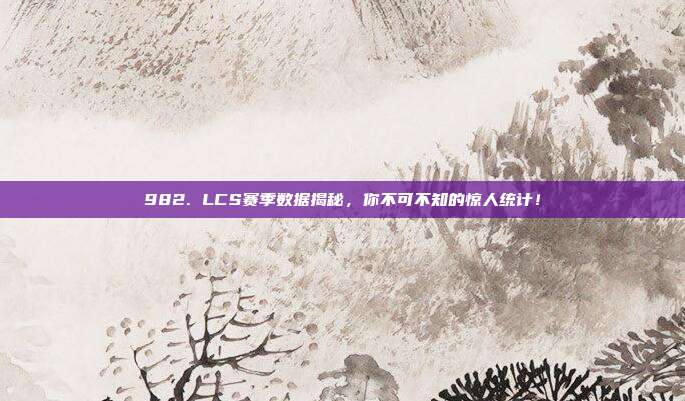 982. LCS赛季数据揭秘，你不可不知的惊人统计！