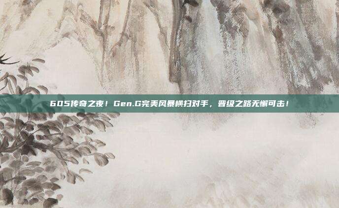 605传奇之夜！Gen.G完美风暴横扫对手，晋级之路无懈可击！