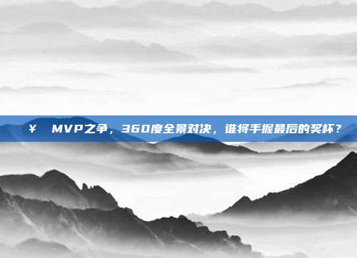 🥇 MVP之争，360度全景对决，谁将手握最后的奖杯？